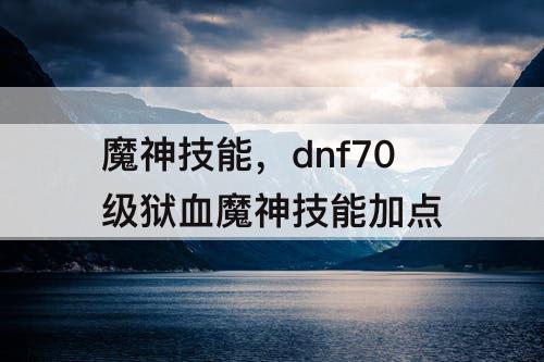 魔神技能，dnf70级狱血魔神技能加点
