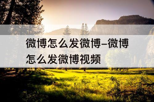 微博怎么发微博-微博怎么发微博视频