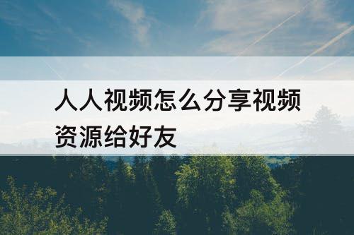 人人视频怎么分享视频资源给好友