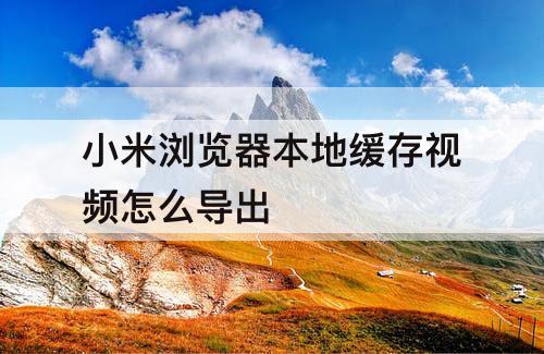 小米浏览器本地缓存视频怎么导出