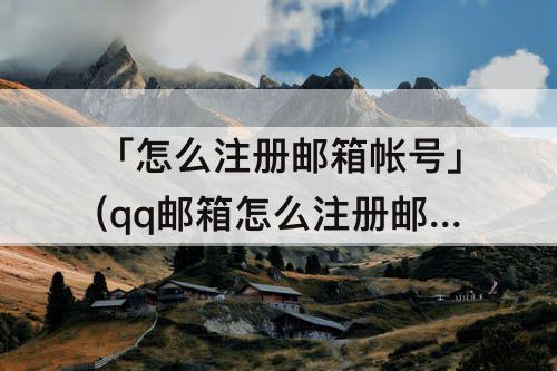 「怎么注册邮箱帐号」(qq邮箱怎么注册邮箱帐号)