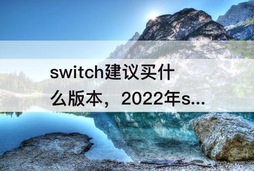 switch建议买什么版本，2022年switch建议买什么版本知乎