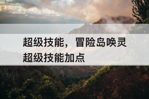 超级技能，冒险岛唤灵超级技能加点